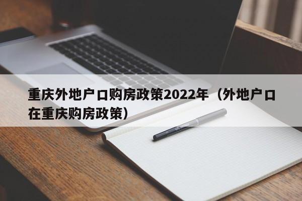 重庆外地户口购房政策2022年（外地户口在重庆购房政策）