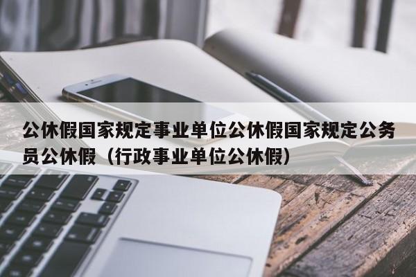 公休假国家规定事业单位公休假国家规定公务员公休假（行政事业单位公休假）